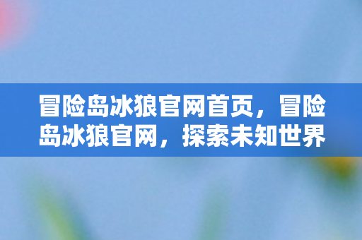 冒险岛冰狼官网首页，冒险岛冰狼官网，探索未知世界的门户