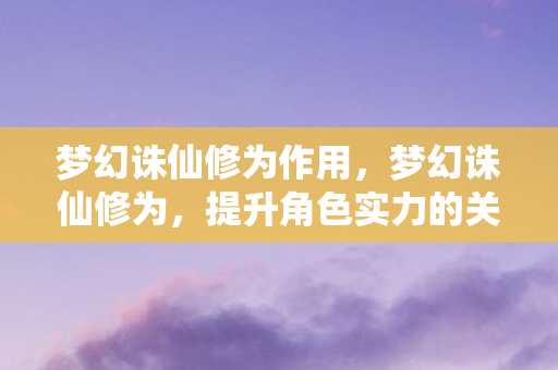 梦幻诛仙修为作用,梦幻诛仙修为,提升角色实力的关键要素 梦幻诛仙修为作用,梦幻诛仙修为,提升角色实力的关键要素