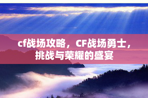 cf战场攻略，CF战场勇士，挑战与荣耀的盛宴