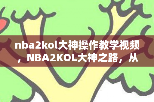 nba2kol大神操作教学视频,NBA2KOL大神之路,从新手到高手的蜕变 nba2kol大神操作教学视频,NBA2KOL大神之路,从新手到高手的蜕变