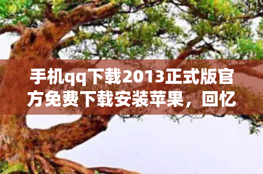 手机qq下载2013正式版官方免费下载安装苹果，回忆经典，手机QQ 2013正式版官方免费下载安装全攻略