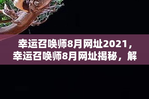 幸运召唤师8月网址2021，幸运召唤师8月网址揭秘，解锁你的游戏新旅程