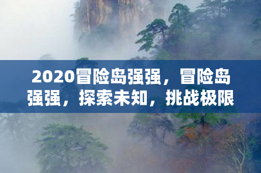 2020冒险岛强强,冒险岛强强,探索未知,挑战极限 2020冒险岛强强,冒险岛强强,探索未知,挑战极限