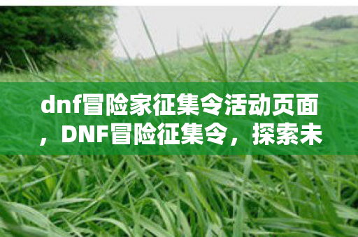 dnf冒险家征集令活动页面，DNF冒险征集令，探索未知，挑战极限！