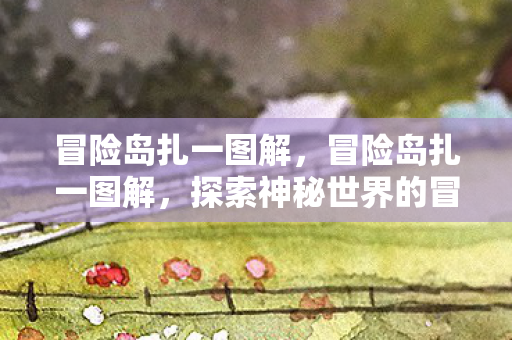 冒险岛扎一图解，冒险岛扎一图解，探索神秘世界的冒险之旅