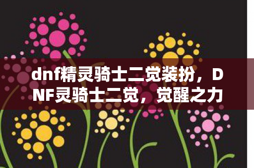 dnf精灵骑士二觉装扮，DNF灵骑士二觉，觉醒之力，重塑战斗格局