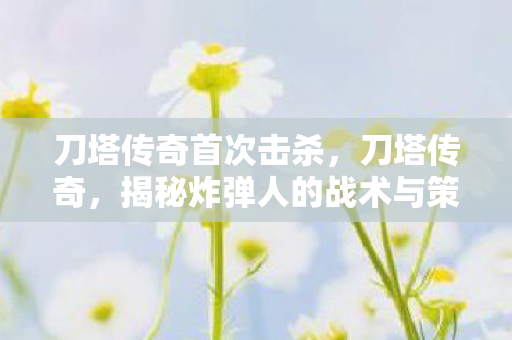 刀塔传奇首次击杀，刀塔传奇，揭秘炸弹人的战术与策略