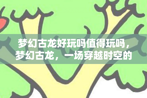 梦幻古龙好玩吗值得玩吗,梦幻古龙,一场穿越时空的武侠盛宴 梦幻古龙好玩吗值得玩吗,梦幻古龙,一场穿越时空的武侠盛宴