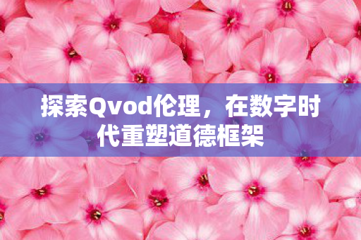 探索Qvod伦理，在数字时代重塑道德框架