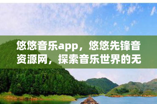 悠悠音乐app，悠悠先锋音资源网，探索音乐世界的无尽宝藏