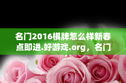 名门2016棋牌怎么样新春点即进.好游戏.org,名门2016,重塑经典,再续传奇 名门2016棋牌怎么样新春点即进.好游戏.org,名门2016,重塑经典,再续传奇