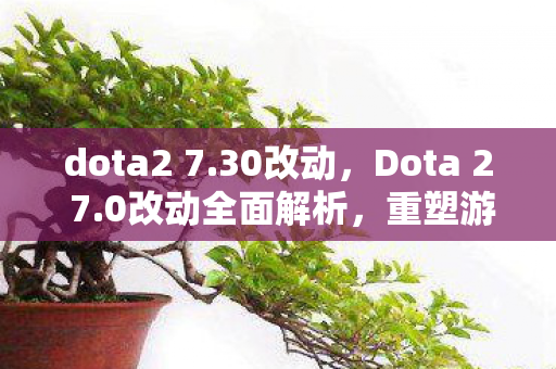 dota2 7.30改动,Dota 2 7.0改动全面解析,重塑游戏平衡与玩家体验 dota2 7.30改动,Dota 2 7.0改动全面解析,重塑游戏平衡与玩家体验