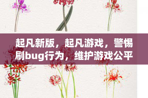 起凡新版,起凡游戏,警惕刷bug行为,维护游戏公平与健康 起凡新版,起凡游戏,警惕刷bug行为,维护游戏公平与健康