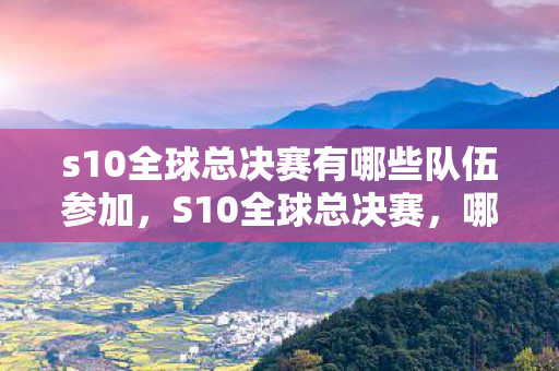 s10全球总决赛有哪些队伍参加图片