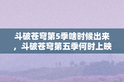 斗破苍穹第5季啥时候出来，斗破苍穹第五季何时上映？揭秘制作进度与观众期待