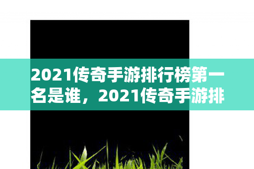 2021传奇手游排行榜第一名是谁，2021传奇手游排行榜第一名，揭秘传奇4的辉煌成就