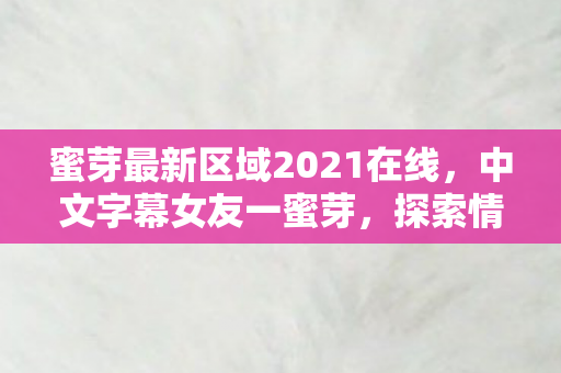 蜜芽最新区域2021在线，中文字幕女友一蜜芽，探索情感与科技的融合