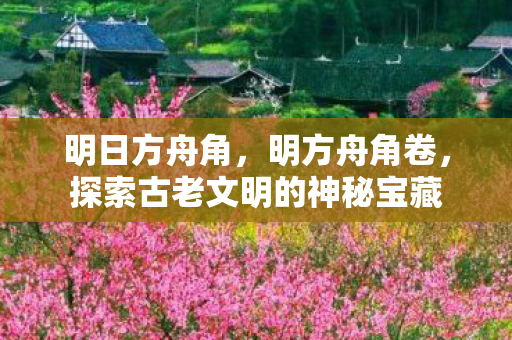 明日方舟角，明方舟角卷，探索古老文明的神秘宝藏