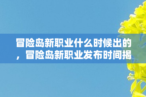 冒险岛新职业什么时候出的,冒险岛新职业发布时间揭秘,期待与惊喜的交汇点 冒险岛新职业什么时候出的,冒险岛新职业发布时间揭秘,期待与惊喜的交汇点