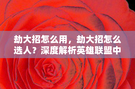 劫大招怎么用,劫大招怎么选人?深度解析英雄联盟中的影流之主 劫大招怎么用,劫大招怎么选人?深度解析英雄联盟中的影流之主