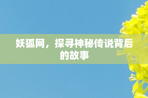 妖狐网，探寻神秘传说背后的故事