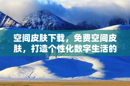 空间皮肤下载，免费空间皮肤，打造个性化数字生活的秘密武器