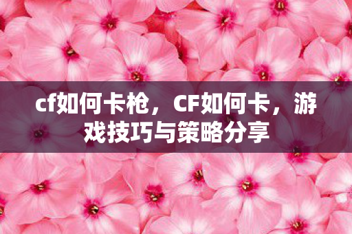 cf如何卡枪，CF如何卡，游戏技巧与策略分享