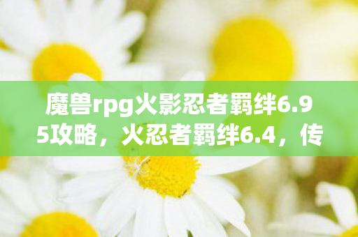 魔兽rpg火影忍者羁绊6.95攻略，火忍者羁绊6.4，传承与变革的序章