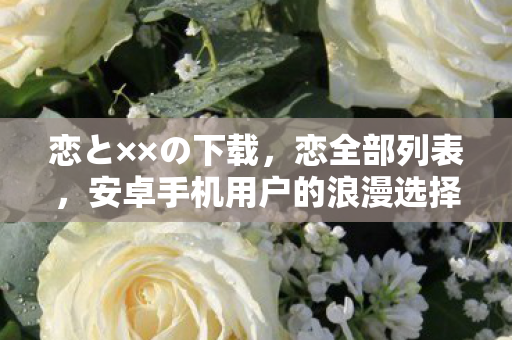 恋と××の下载，恋全部列表，安卓手机用户的浪漫选择