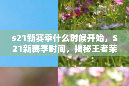 s21新赛季什么时候开始，S21新赛季时间，揭秘王者荣耀等游戏的赛季更新时间表