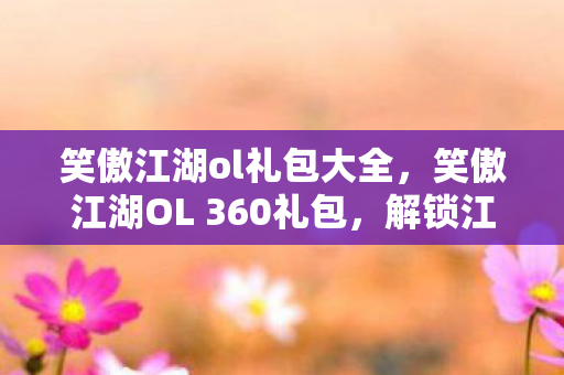 笑傲江湖ol礼包大全，笑傲江湖OL 360礼包，解锁江湖新世界的钥匙