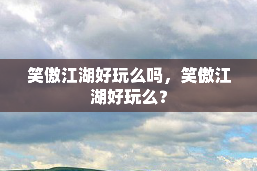 笑傲江湖好玩么吗，笑傲江湖好玩么？