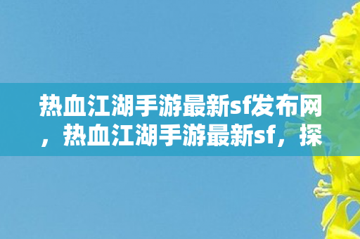 热血江湖手游最新sf发布网,热血江湖手游最新sf,探索未知,挑战极限 热血江湖手游最新sf发布网,热血江湖手游最新sf,探索未知,挑战极限