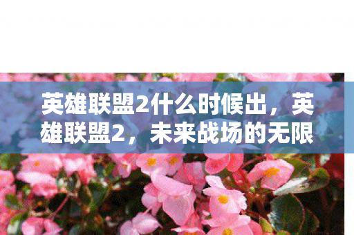 英雄联盟2什么时候出,英雄联盟2,未来战场的无限可能 英雄联盟2什么时候出,英雄联盟2,未来战场的无限可能