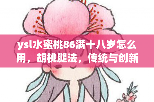 ysl水蜜桃86满十八岁怎么用,胡桃腿法,传统与创新的融合 ysl水蜜桃86满十八岁怎么用,胡桃腿法,传统与创新的融合