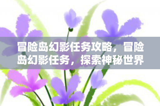 冒险岛幻影任务攻略，冒险岛幻影任务，探索神秘世界的秘密之旅