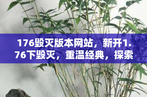 176毁灭版本网站,新开1.76下毁灭,重温经典,探索未知 176毁灭版本网站,新开1.76下毁灭,重温经典,探索未知