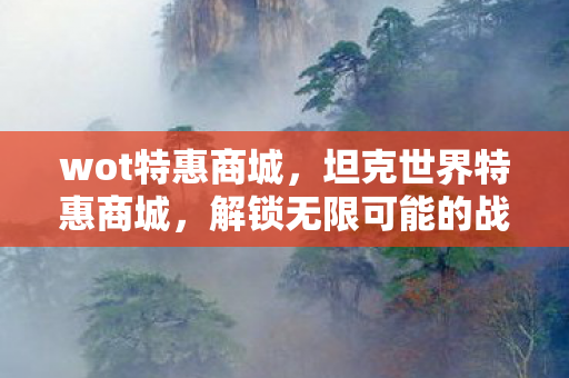 wot特惠商城，坦克世界特惠商城，解锁无限可能的战场利器