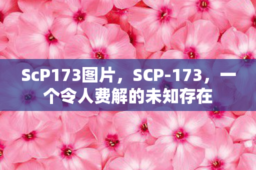 ScP173图片,SCP-173,一个令人费解的未知存在 ScP173图片,SCP-173,一个令人费解的未知存在