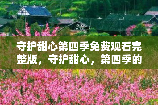 守护甜心第四季免费观看完整版,守护甜心,第四季的心动与成长 守护甜心第四季免费观看完整版,守护甜心,第四季的心动与成长