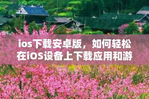ios下载安卓版，如何轻松在iOS设备上下载应用和游戏