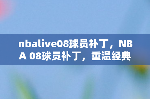 nbalive08球员补丁，NBA 08球员补丁，重温经典，重塑辉煌