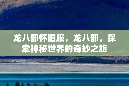 龙八部怀旧服，龙八部，探索神秘世界的奇妙之旅