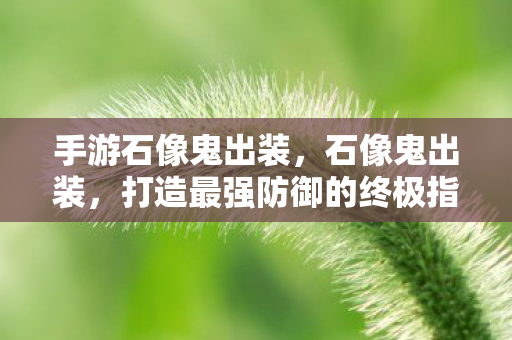 手游石像鬼出装，石像鬼出装，打造最强防御的终极指南