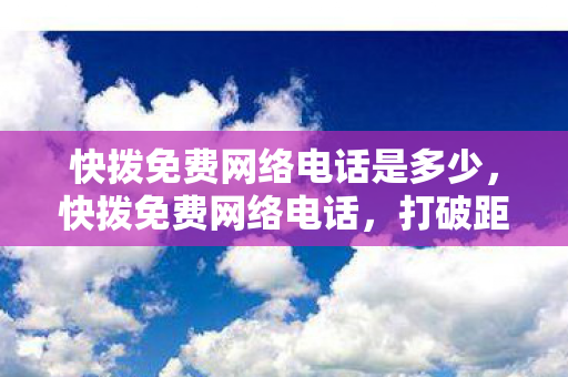 快拨免费网络电话是多少，快拨免费网络电话，打破距离，连接你我