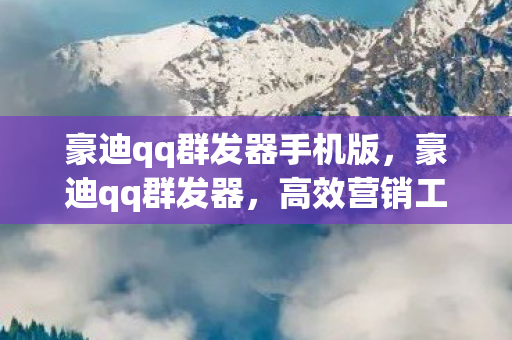 豪迪qq群发器手机版，豪迪qq群发器，高效营销工具还是灰色地带的徘徊？