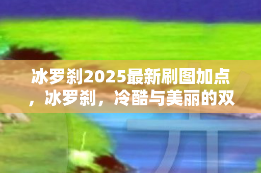 冰罗刹2025最新刷图加点,冰罗刹,冷酷与美丽的双重奏 冰罗刹2025最新刷图加点,冰罗刹,冷酷与美丽的双重奏