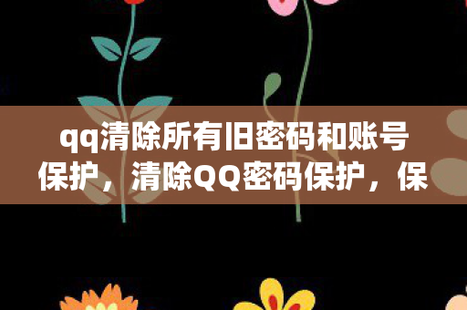 qq清除所有旧密码和账号保护，清除QQ密码保护，保障账户安全