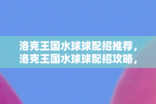 洛克王国水球球配招推荐，洛克王国水球球配招攻略，打造最强水系精灵