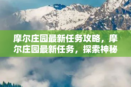 摩尔庄园最新任务攻略，摩尔庄园最新任务，探索神秘岛屿，解锁全新成就
